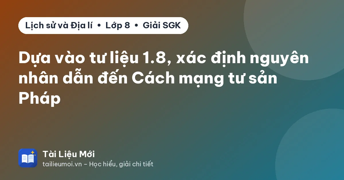 Dựa vào tư liệu 1.8, xác định nguyên nhân dẫn đến Cách mạng tư sản Pháp