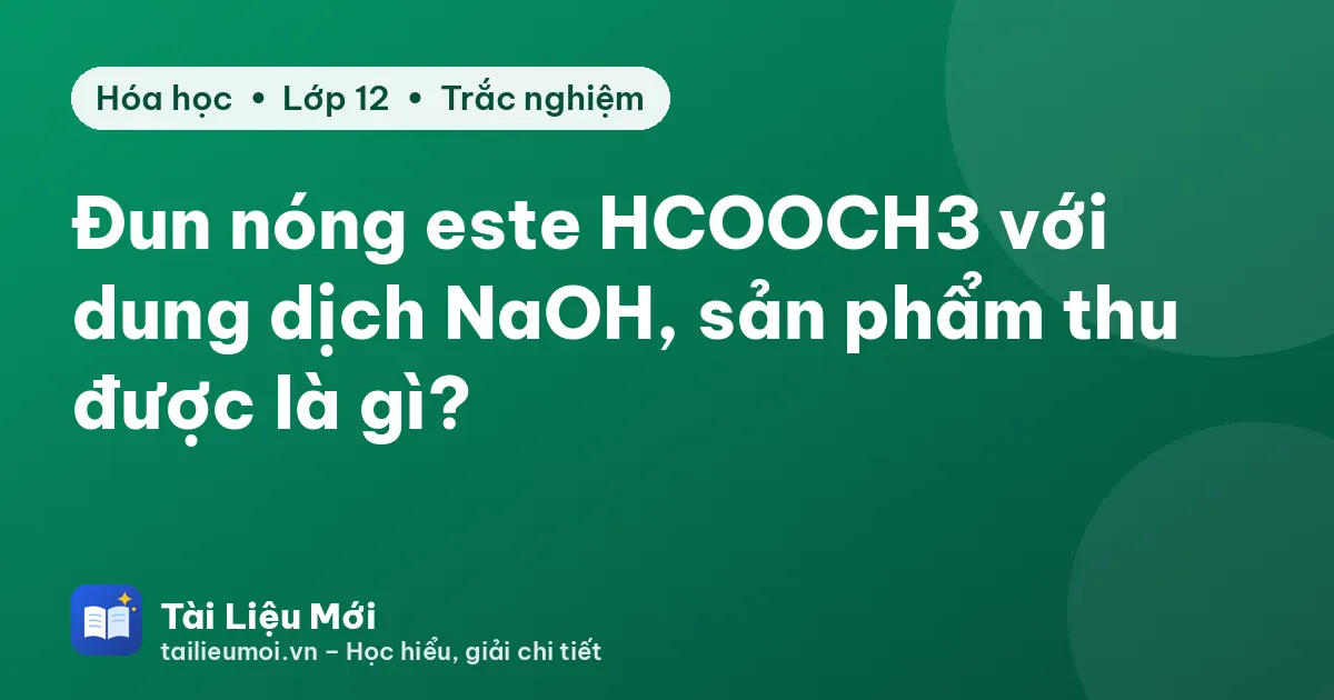 Đun nóng este HCOOCH3 với dung dịch NaOH, sản phẩm thu được là gì?
