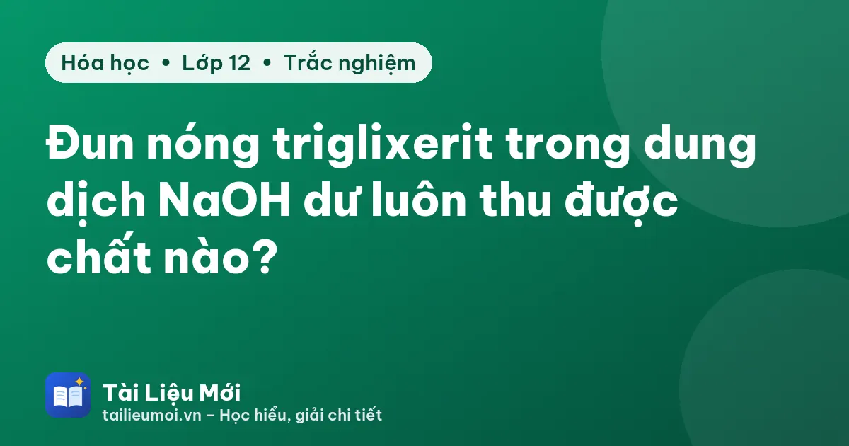 Đun nóng triglixerit trong dung dịch NaOH dư luôn thu được chất nào?