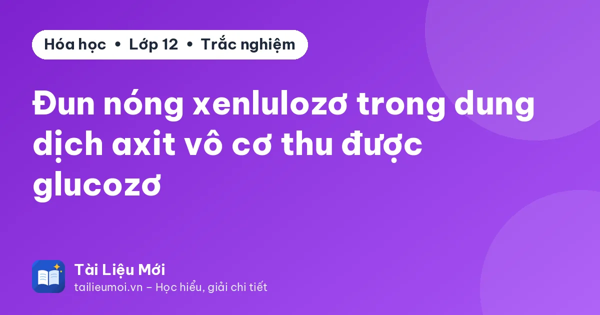 Đun nóng xenlulozơ trong dung dịch axit vô cơ thu được glucozơ