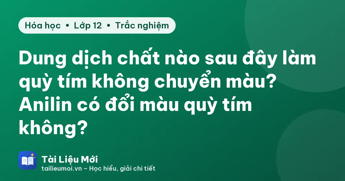 Dung dịch chất nào sau đây làm quỳ tím không chuyển màu? Anilin có đổi màu quỳ tím không?