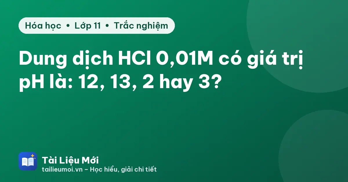 Dung dịch HCl 0,01M có giá trị pH là: 12, 13, 2 hay 3?