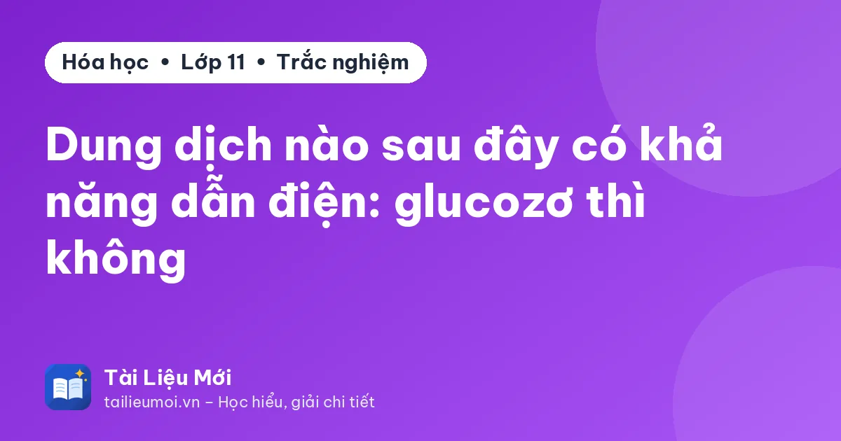 Dung dịch nào sau đây có khả năng dẫn điện: glucozơ thì không