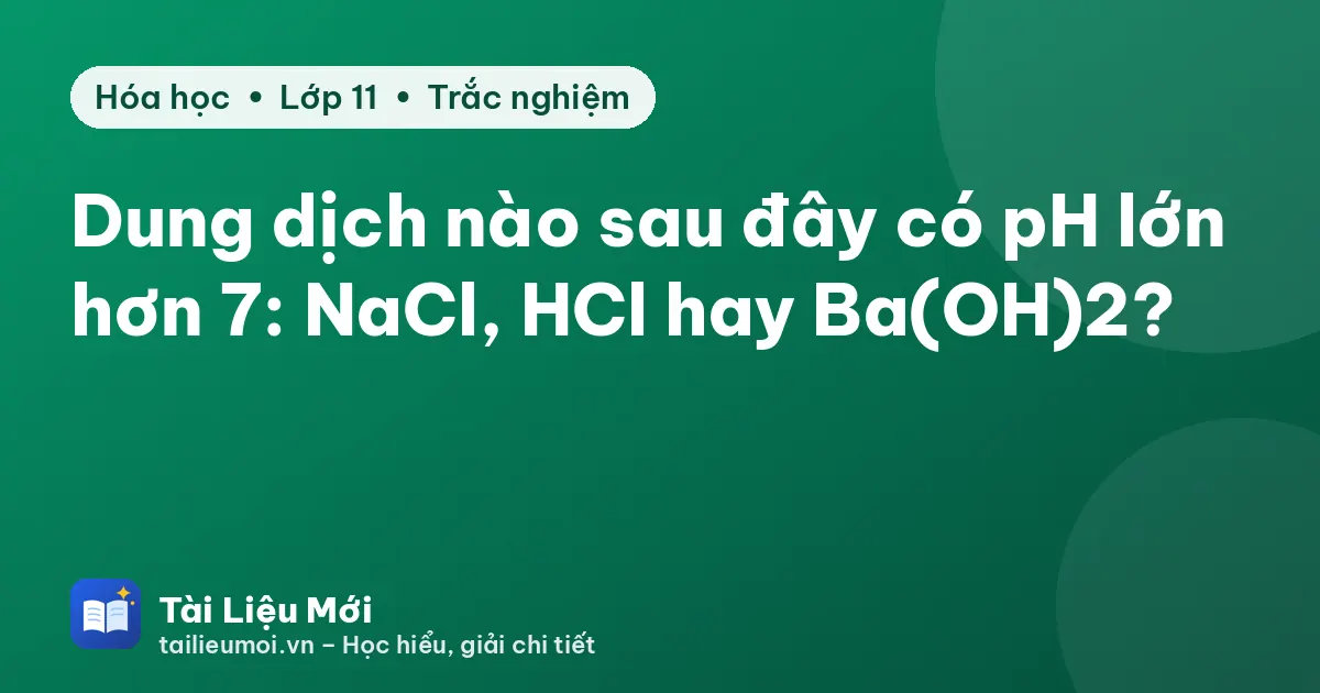 Dung dịch nào sau đây có pH lớn hơn 7: NaCl, HCl hay Ba(OH)2?