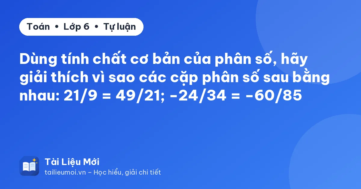 Dùng tính chất cơ bản của phân số, hãy giải thích vì sao các cặp phân số sau bằng nhau: 21/9 = 49/21; −24/34 = −60/85
