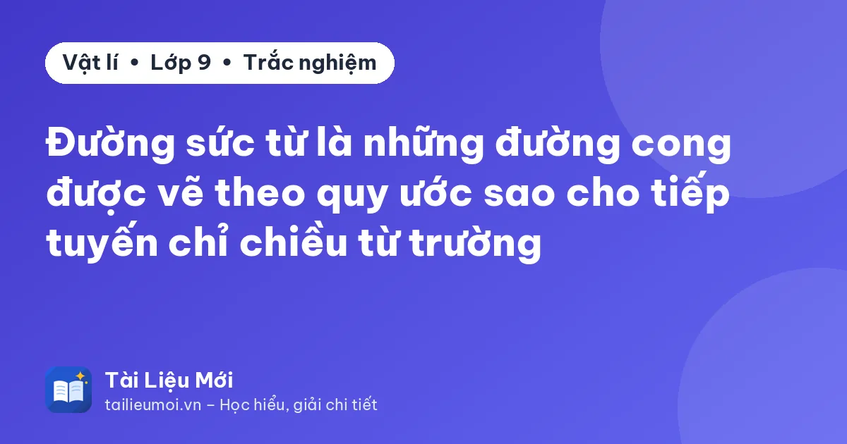 Đường sức từ là những đường cong được vẽ theo quy ước sao cho tiếp tuyến chỉ chiều từ trường