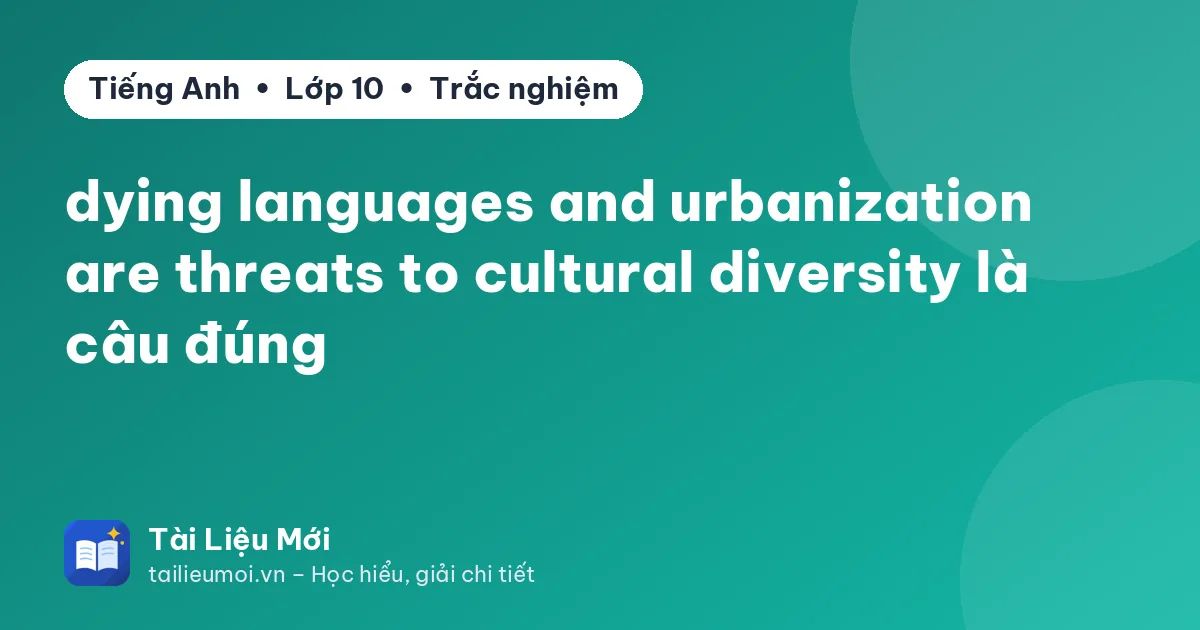 dying languages and urbanization are threats to cultural diversity là câu đúng