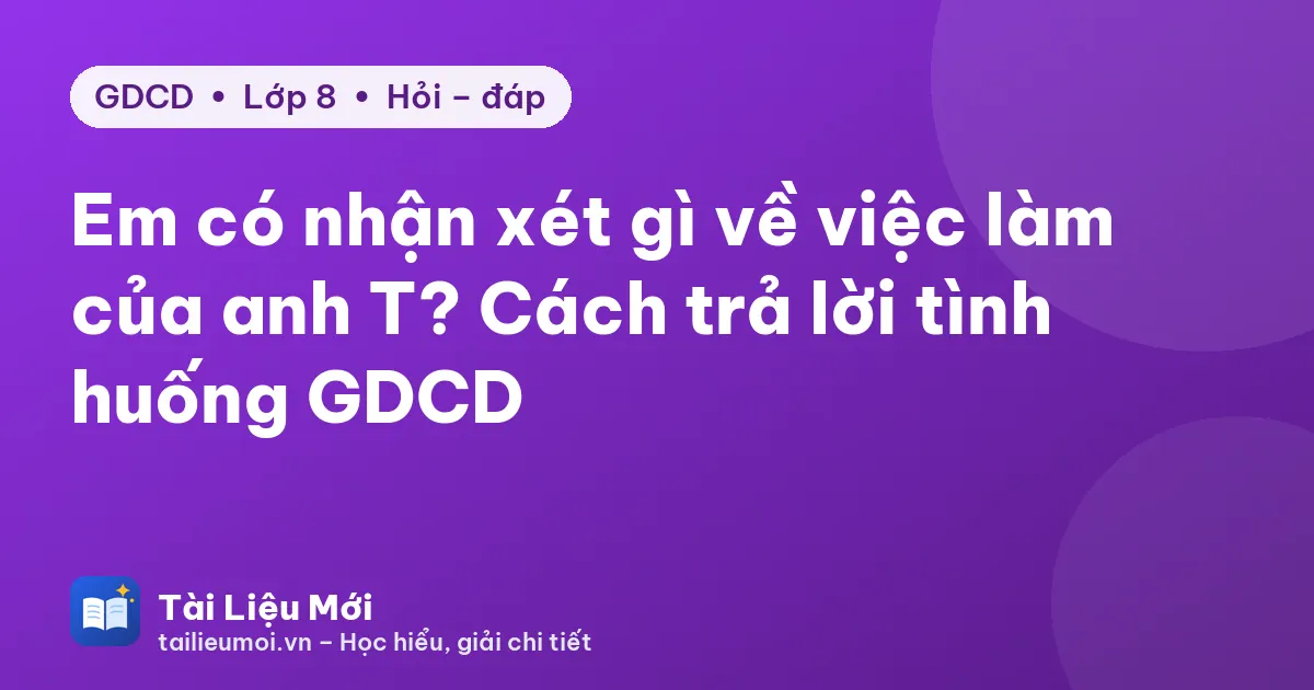 Em có nhận xét gì về việc làm của anh T? Cách trả lời tình huống GDCD