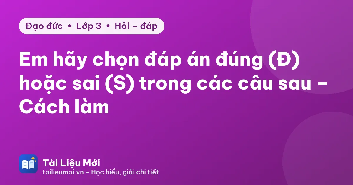 Em hãy chọn đáp án đúng (Đ) hoặc sai (S) trong các câu sau – Cách làm