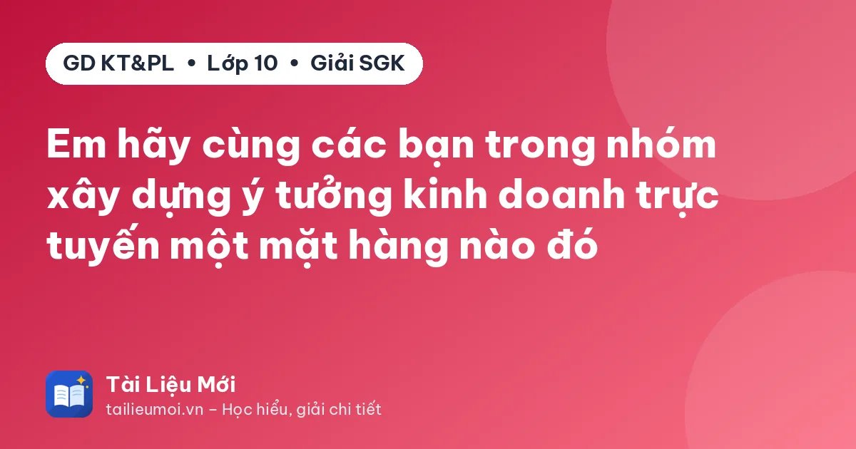 Em hãy cùng các bạn trong nhóm xây dựng ý tưởng kinh doanh trực tuyến một mặt hàng nào đó