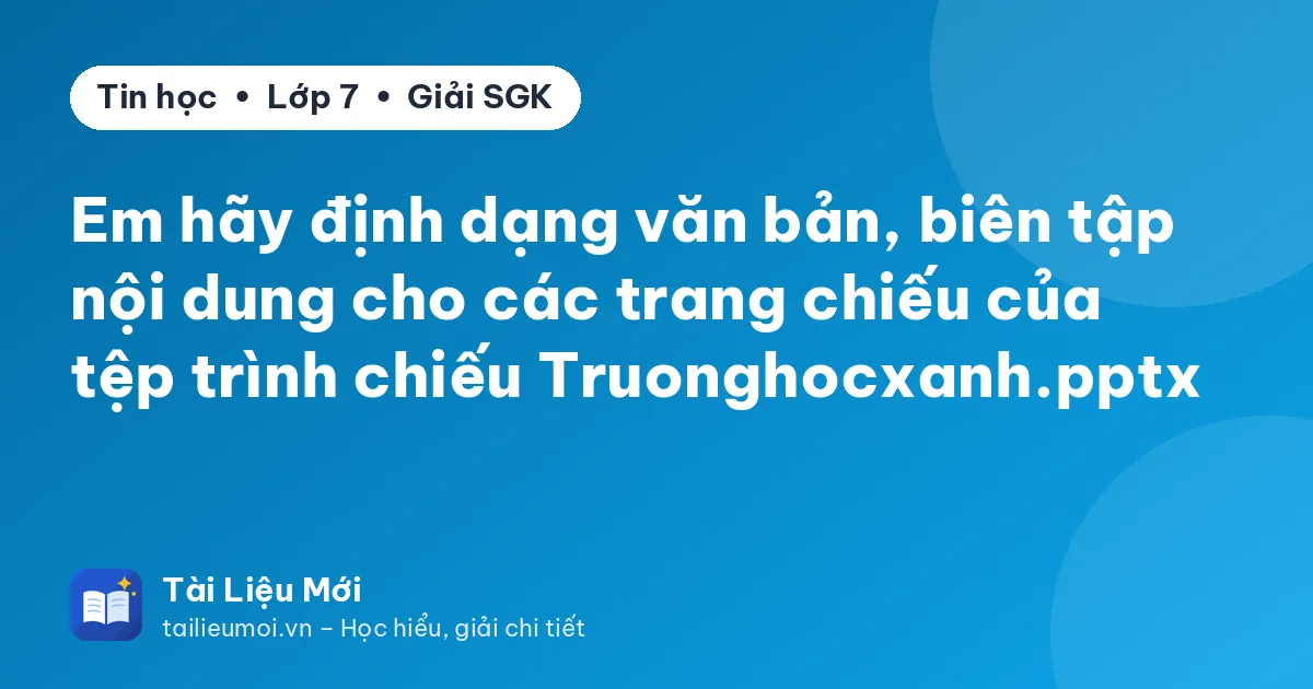 Em hãy định dạng văn bản, biên tập nội dung cho các trang chiếu của tệp trình chiếu Truonghocxanh.pptx