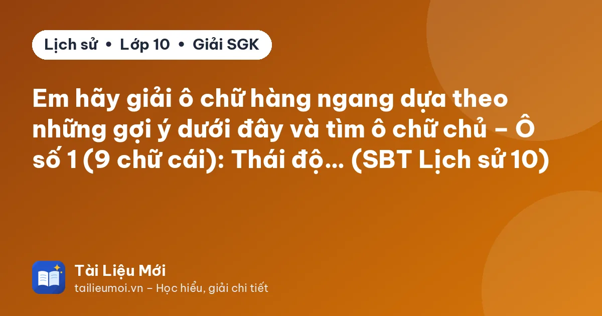 Em hãy giải ô chữ hàng ngang dựa theo những gợi ý dưới đây và tìm ô chữ chủ – Ô số 1 (9 chữ cái): Thái độ… (SBT Lịch sử 10)