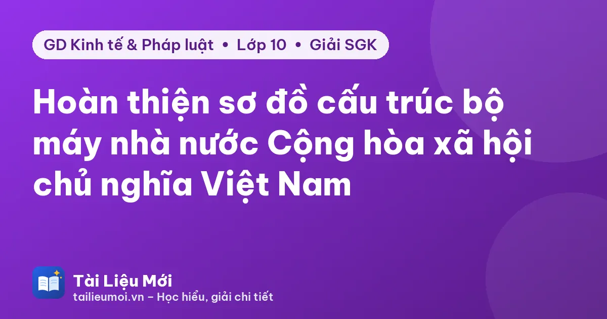 Hoàn thiện sơ đồ cấu trúc bộ máy nhà nước Cộng hòa xã hội chủ nghĩa Việt Nam