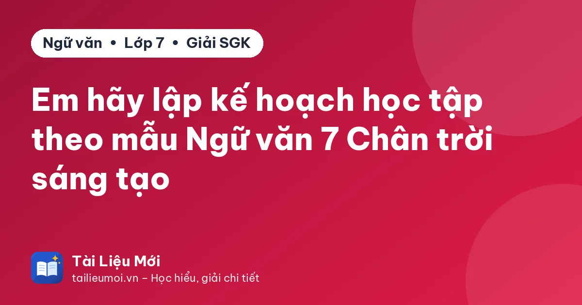 Em hãy lập kế hoạch học tập theo mẫu Ngữ văn 7 Chân trời sáng tạo