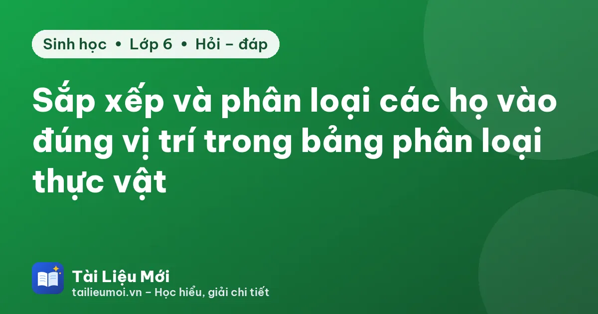 Sắp xếp và phân loại các họ vào đúng vị trí trong bảng phân loại thực vật