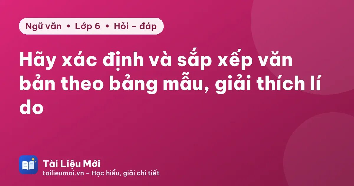 Hãy xác định và sắp xếp văn bản theo bảng mẫu, giải thích lí do