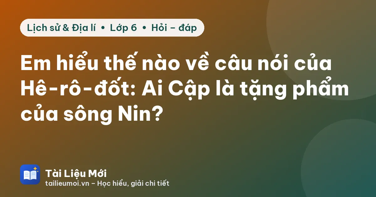 Em hiểu thế nào về câu nói của Hê-rô-đốt: Ai Cập là tặng phẩm của sông Nin?
