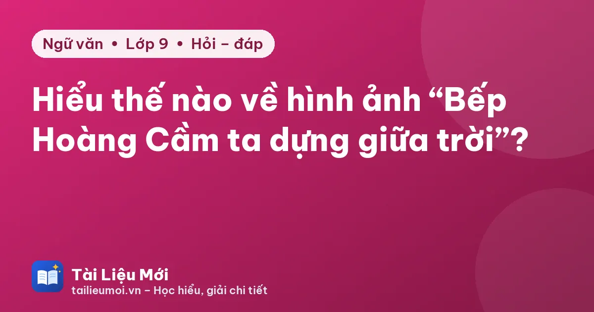 Hiểu thế nào về hình ảnh “Bếp Hoàng Cầm ta dựng giữa trời”?