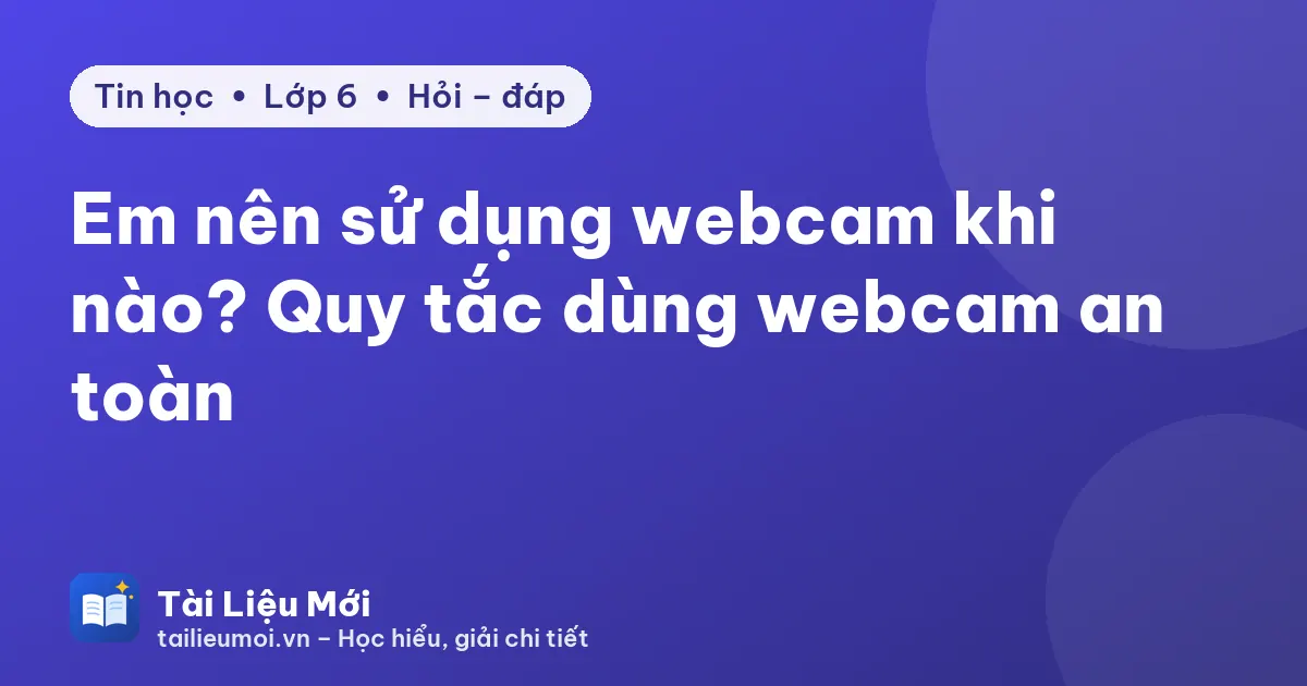 Em nên sử dụng webcam khi nào? Quy tắc dùng webcam an toàn