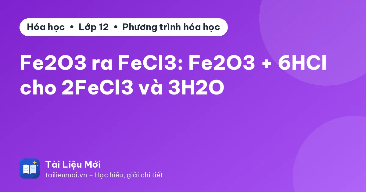 Fe2O3 ra FeCl3: Fe2O3 + 6HCl cho 2FeCl3 và 3H2O