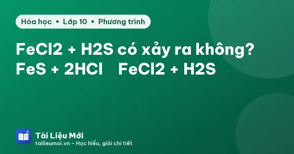FeCl2 + H2S có xảy ra không? FeS + 2HCl → FeCl2 + H2S
