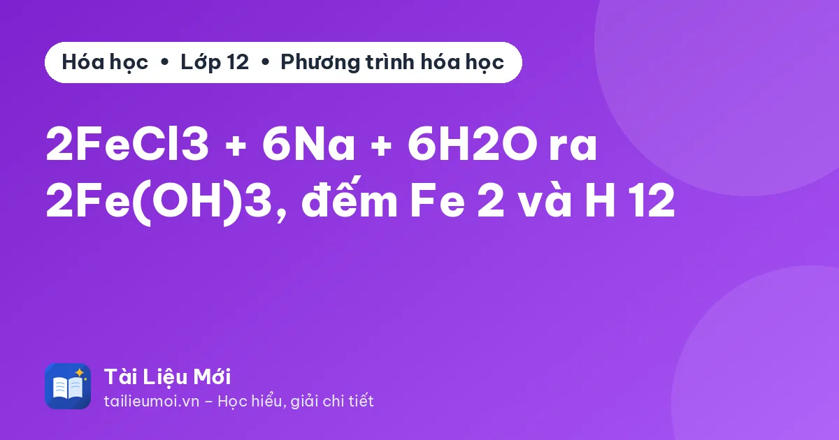 2FeCl3 + 6Na + 6H2O ra 2Fe(OH)3, đếm Fe 2 và H 12