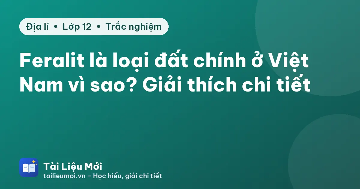 Feralit là loại đất chính ở Việt Nam vì sao? Giải thích chi tiết