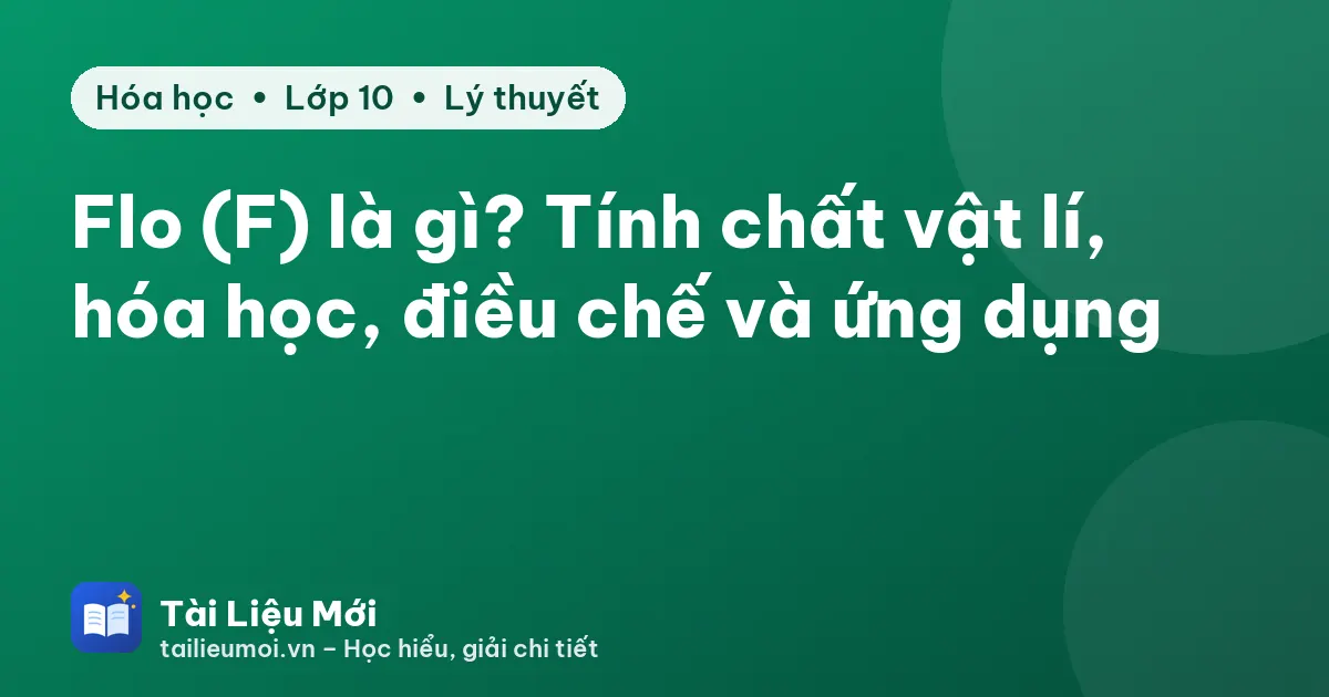 Flo (F) là gì? Tính chất vật lí, hóa học, điều chế và ứng dụng