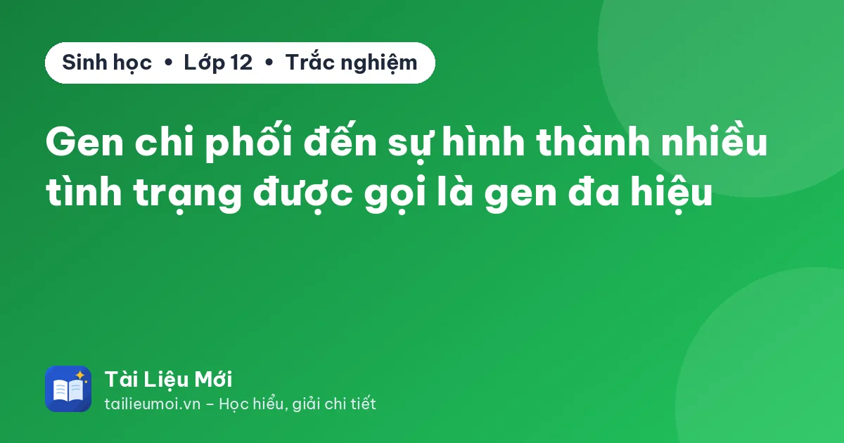 Gen chi phối đến sự hình thành nhiều tình trạng được gọi là gen đa hiệu