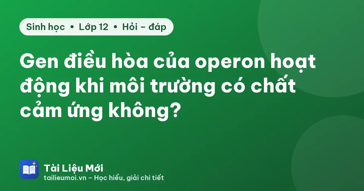 Gen điều hòa của operon hoạt động khi môi trường có chất cảm ứng không?