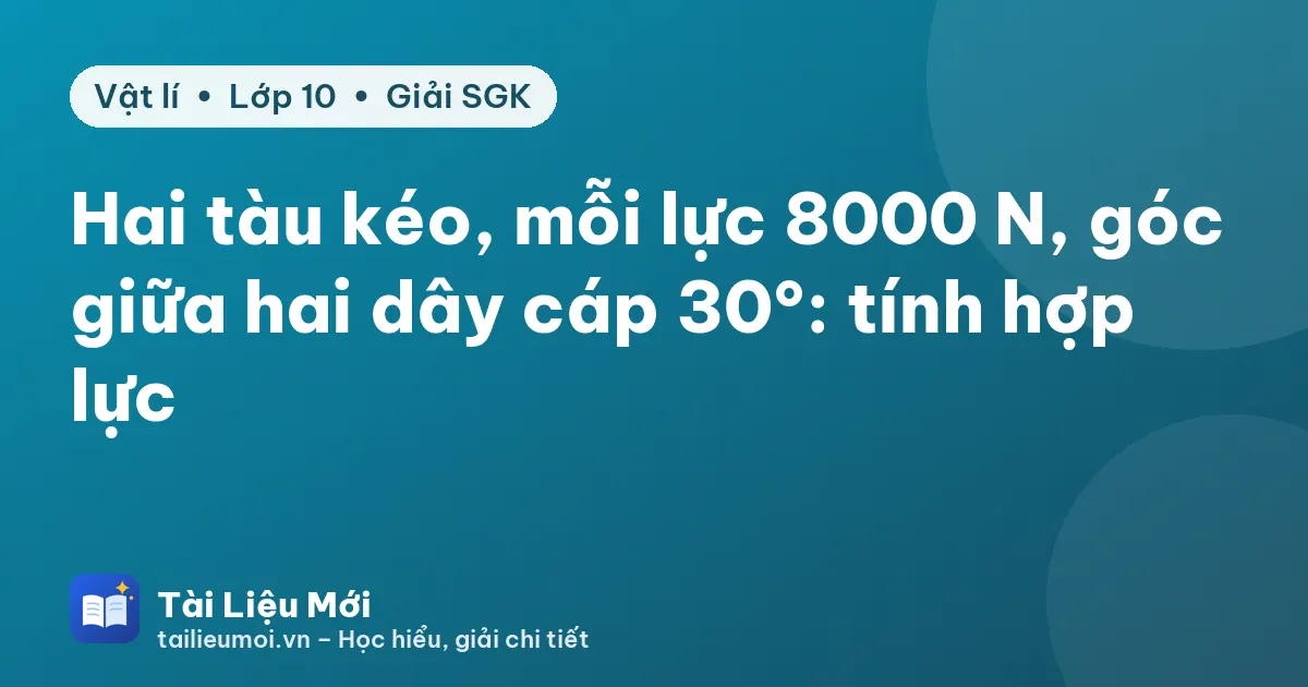 Hai tàu kéo, mỗi lực 8000 N, góc giữa hai dây cáp 30°: tính hợp lực