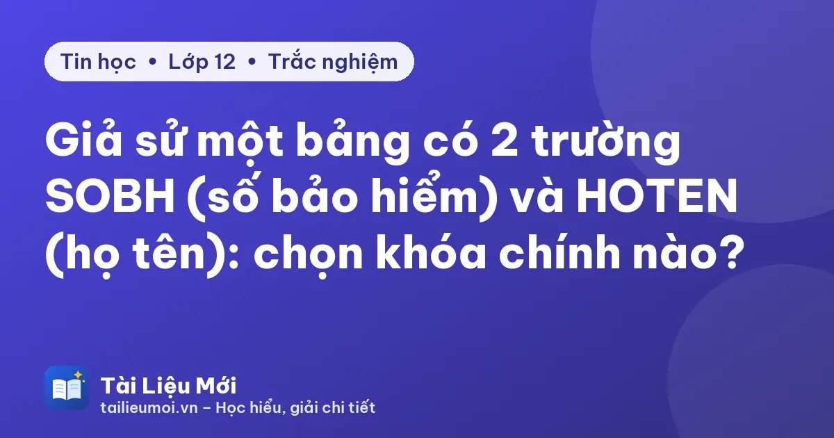 Giả sử một bảng có 2 trường SOBH (số bảo hiểm) và HOTEN (họ tên): chọn khóa chính nào?