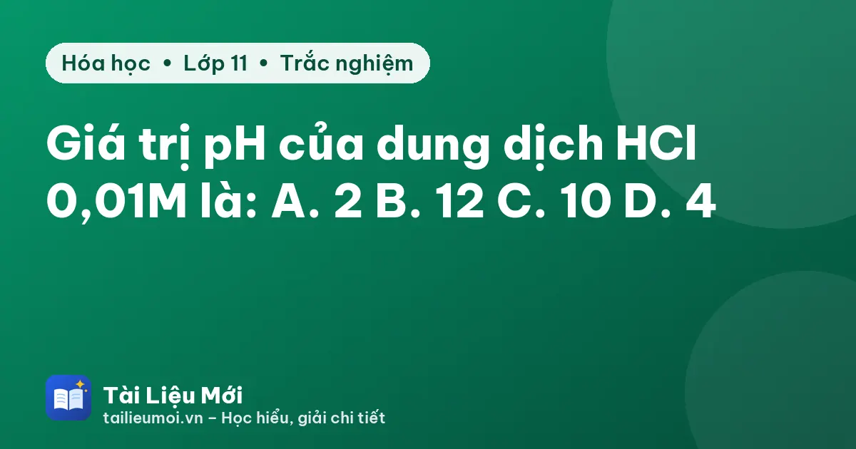Giá trị pH của dung dịch HCl 0,01M là: A. 2 B. 12 C. 10 D. 4