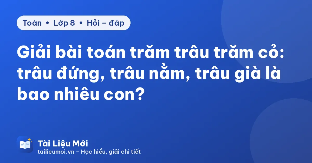 Giải bài toán trăm trâu trăm cỏ: trâu đứng, trâu nằm, trâu già là bao nhiêu con?