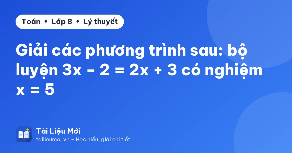 Giải các phương trình sau: bộ luyện 3x − 2 = 2x + 3 có nghiệm x = 5