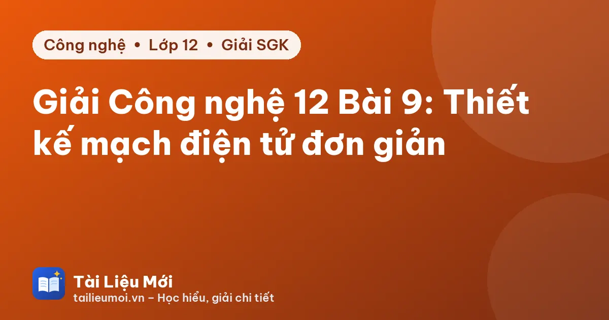 Giải Công nghệ 12 Bài 9: Thiết kế mạch điện tử đơn giản