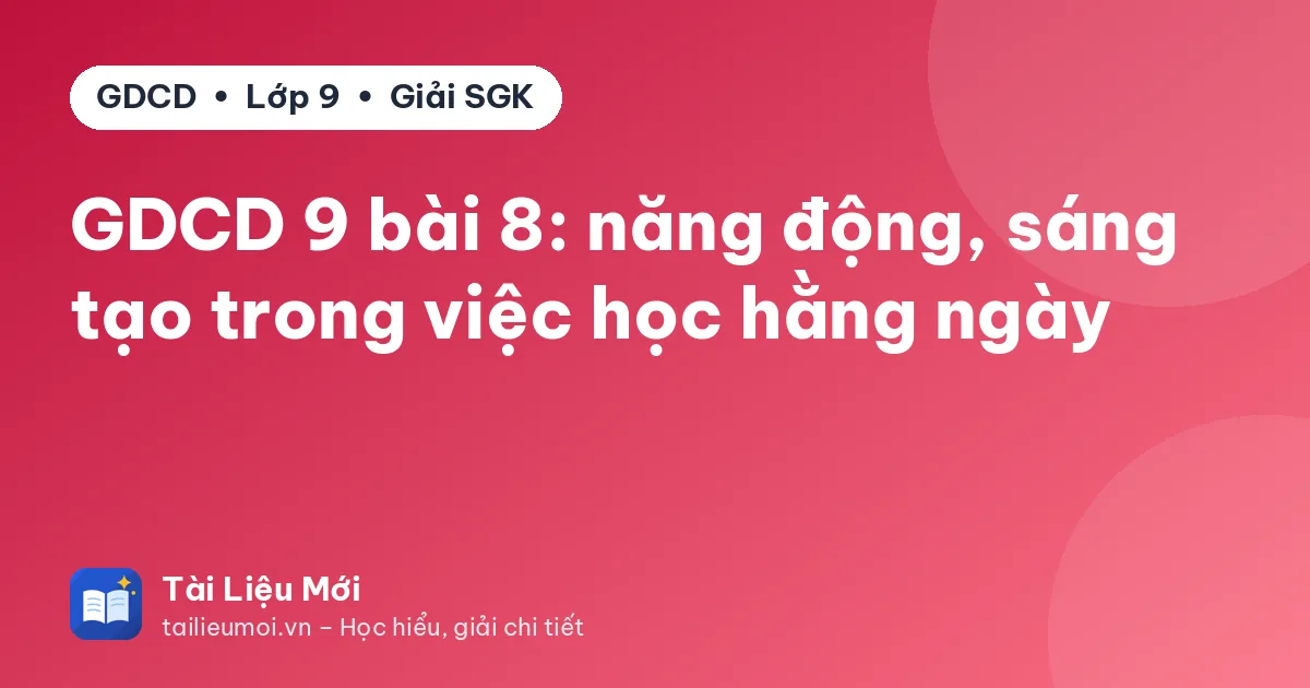 GDCD 9 bài 8: năng động, sáng tạo trong việc học hằng ngày