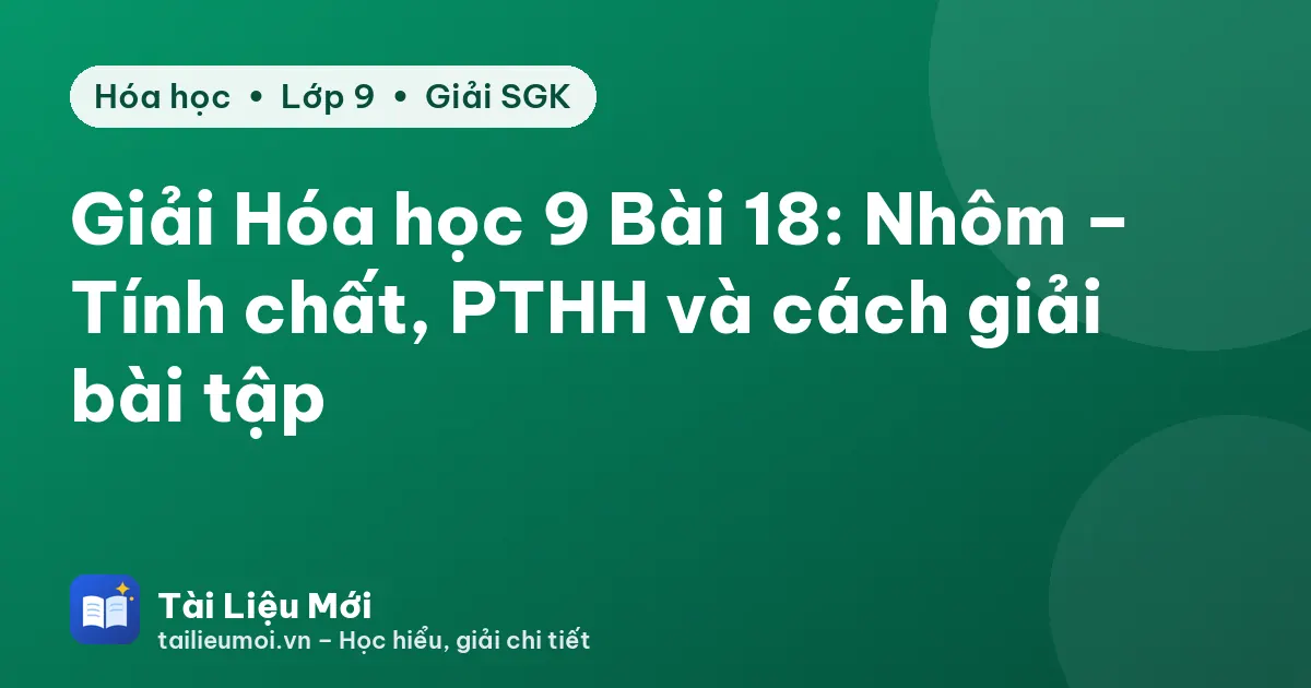 Giải Hóa học 9 Bài 18: Nhôm – Tính chất, PTHH và cách giải bài tập