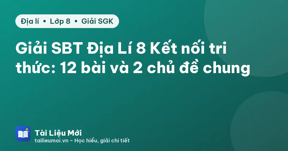 Giải SBT Địa Lí 8 Kết nối tri thức: 12 bài và 2 chủ đề chung