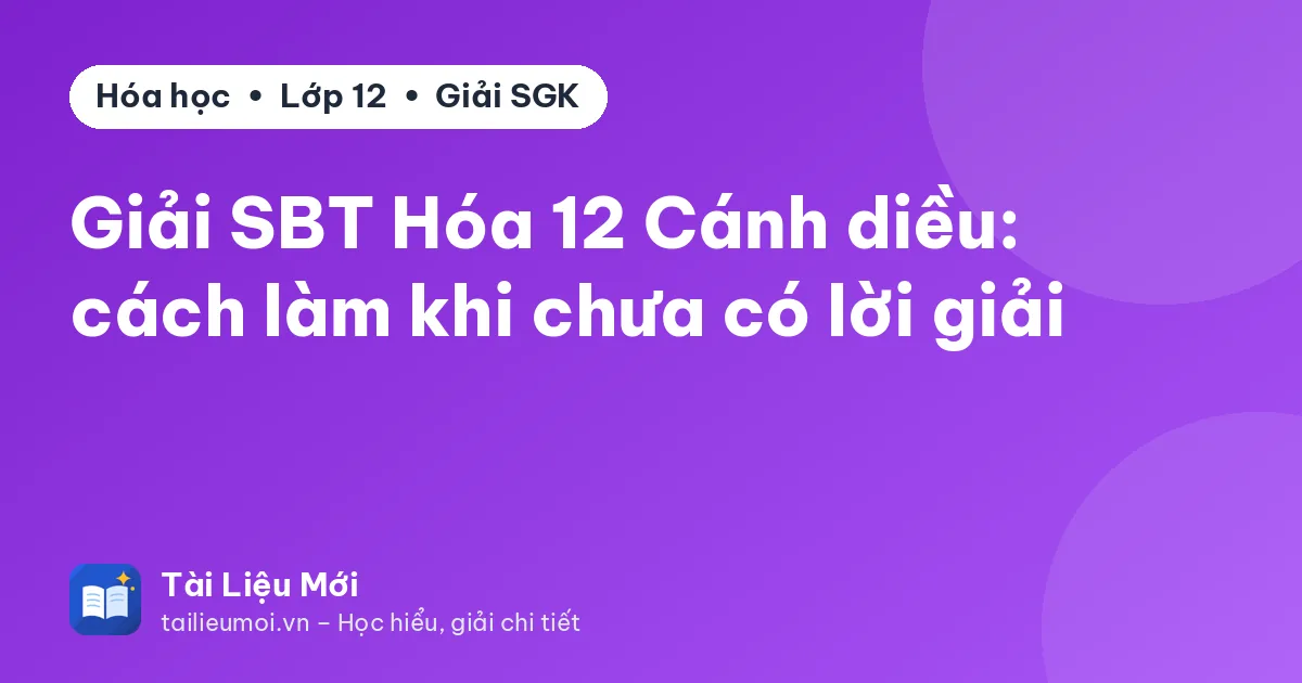 Giải SBT Hóa 12 Cánh diều: cách làm khi chưa có lời giải