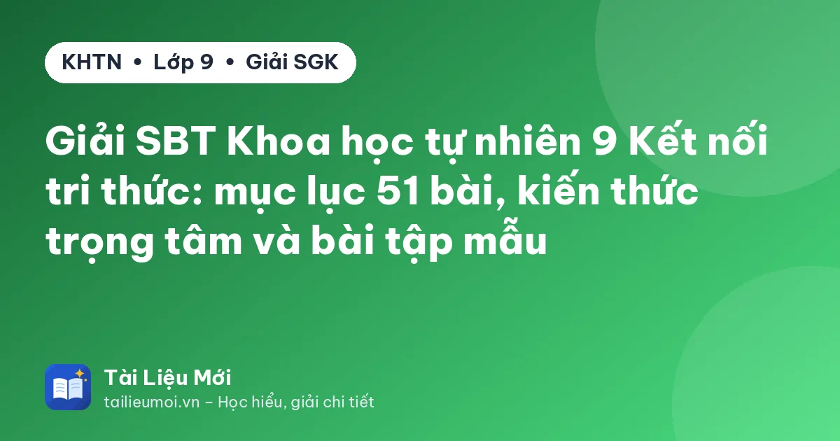 Giải SBT Khoa học tự nhiên 9 Kết nối tri thức: mục lục 51 bài, kiến thức trọng tâm và bài tập mẫu
