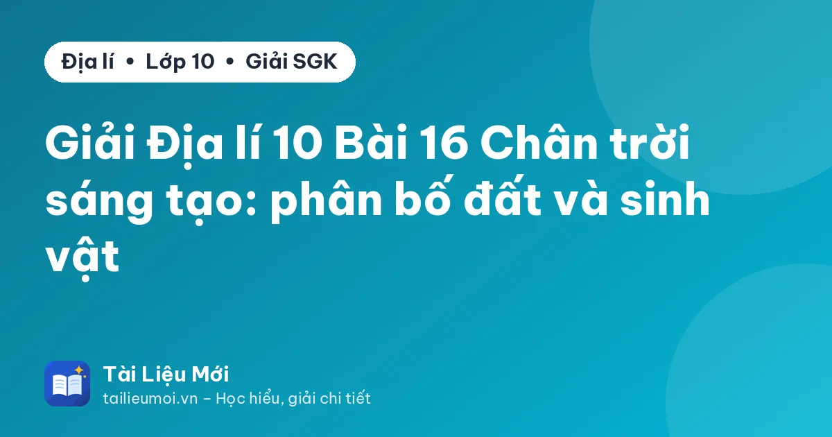 Giải Địa lí 10 Bài 16 Chân trời sáng tạo: phân bố đất và sinh vật