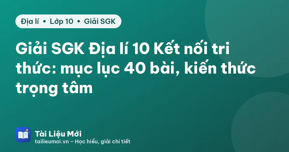 Giải SGK Địa lí 10 Kết nối tri thức: mục lục 40 bài, kiến thức trọng tâm