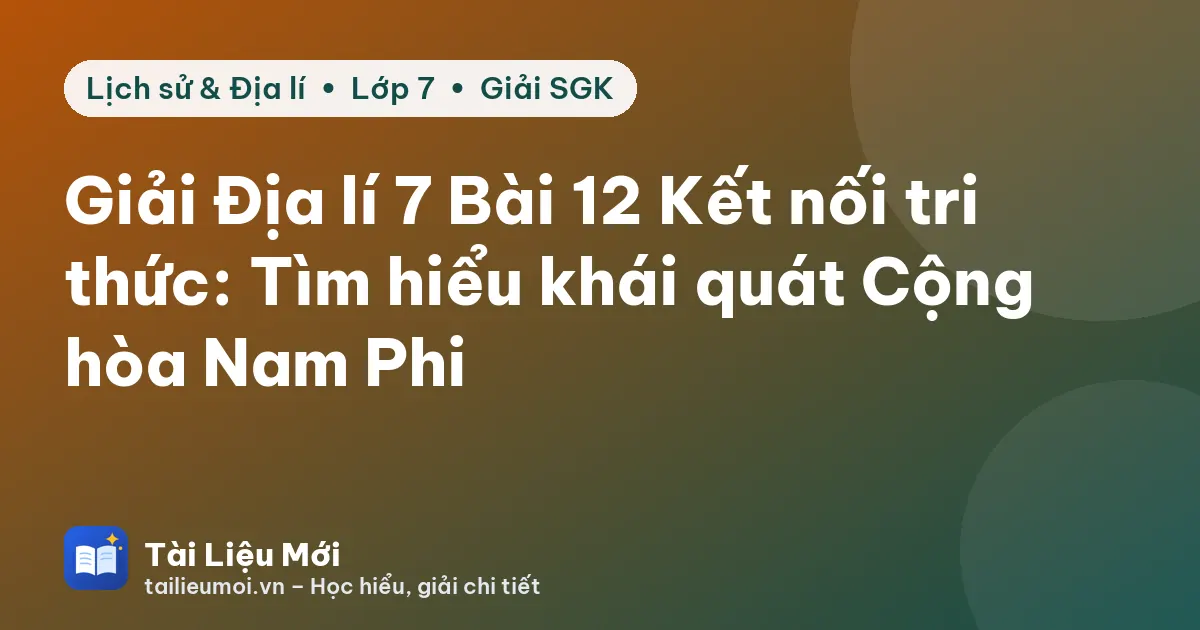 Giải Địa lí 7 Bài 12 Kết nối tri thức: Tìm hiểu khái quát Cộng hòa Nam Phi