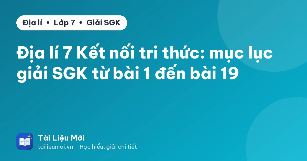 Địa lí 7 Kết nối tri thức: mục lục giải SGK từ bài 1 đến bài 19