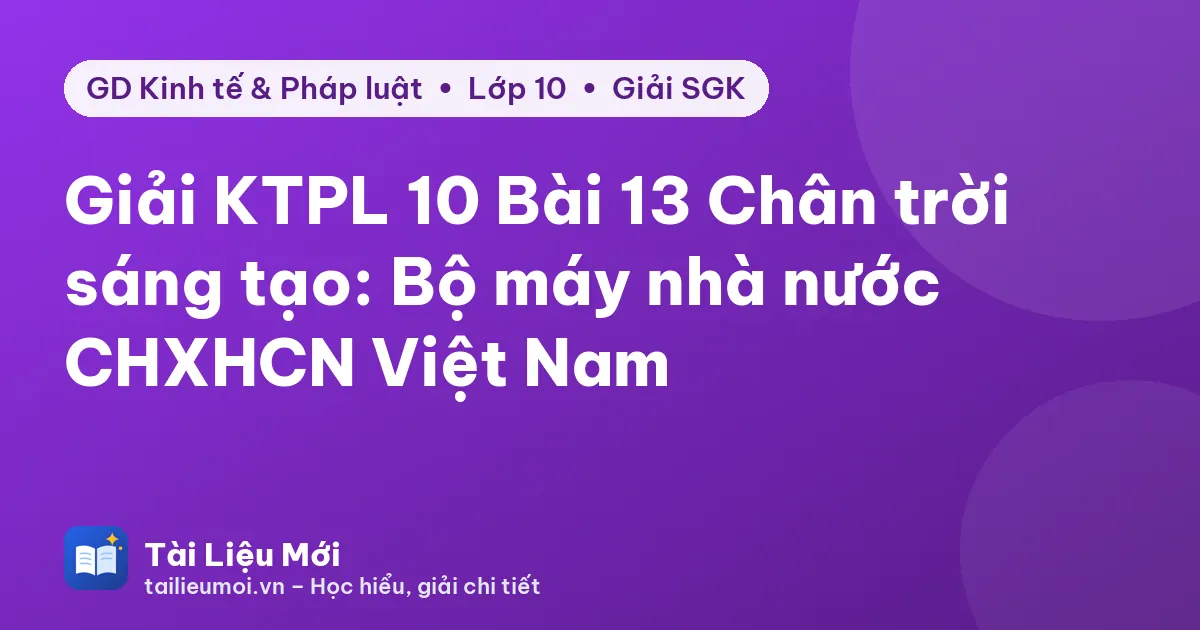 Giải KTPL 10 Bài 13 Chân trời sáng tạo: Bộ máy nhà nước CHXHCN Việt Nam