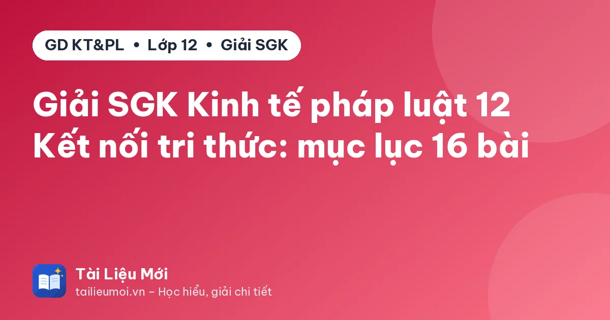 Giải SGK Kinh tế pháp luật 12 Kết nối tri thức: mục lục 16 bài