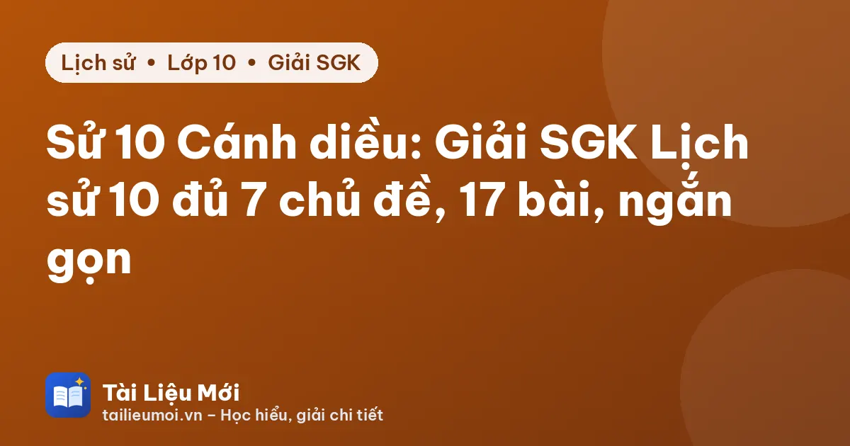 Sử 10 Cánh diều: Giải SGK Lịch sử 10 đủ 7 chủ đề, 17 bài, ngắn gọn