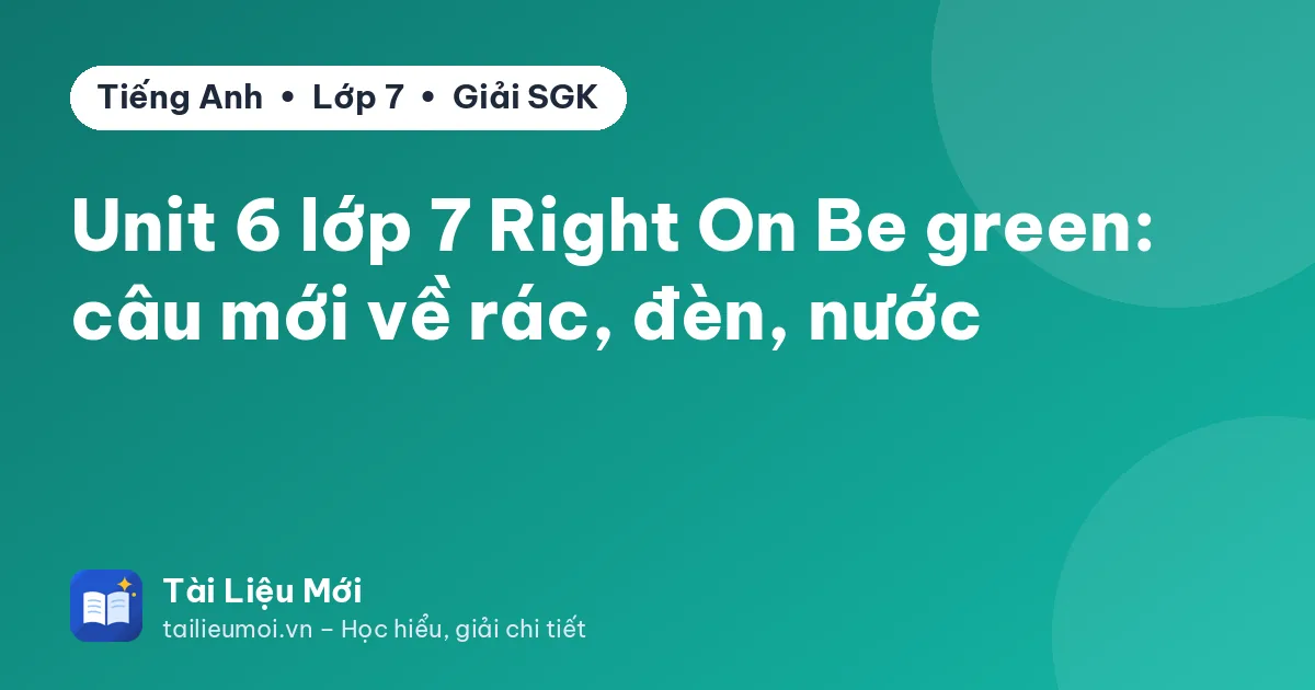 Unit 6 lớp 7 Right On Be green: câu mới về rác, đèn, nước