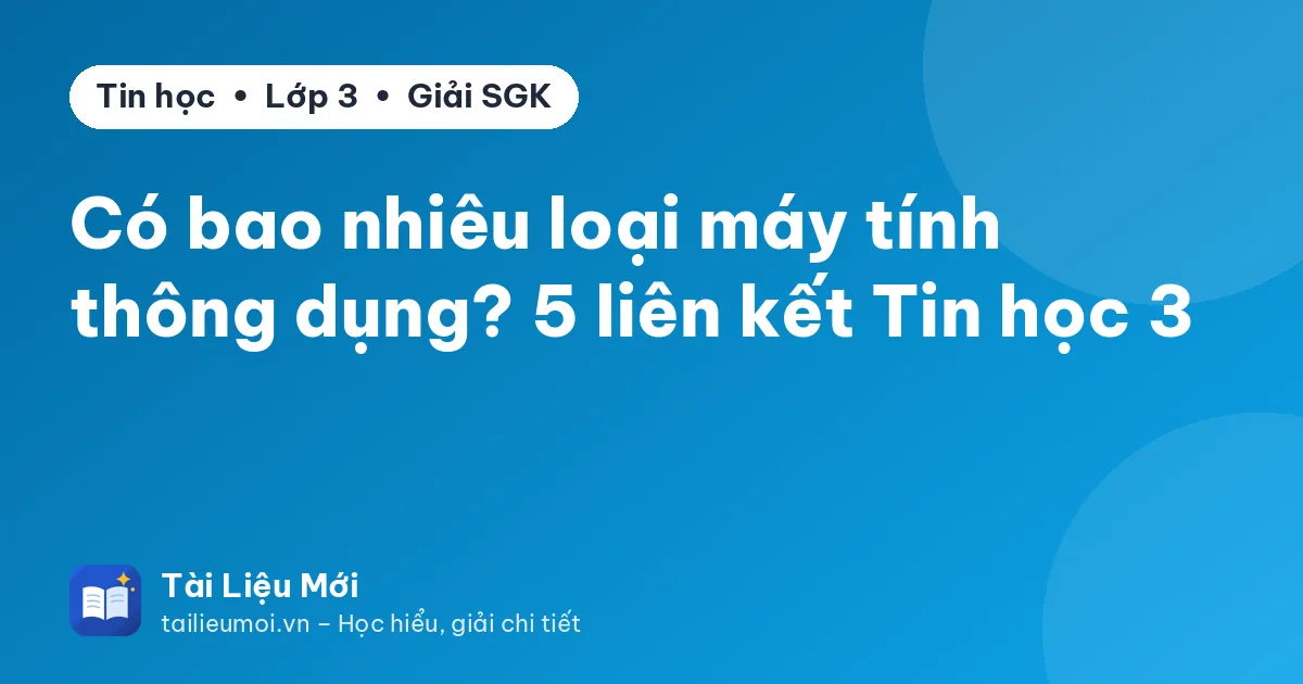 Có bao nhiêu loại máy tính thông dụng? 5 liên kết Tin học 3